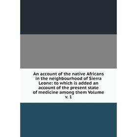 

Книга An account of the native Africans in the neighbourhood of Sierra Leone: to which is added an account of the present state of medicine among them
