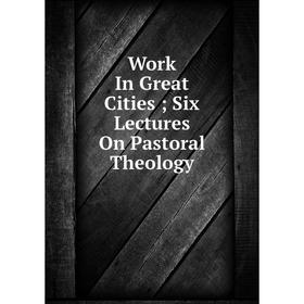 

Книга Work In Great Cities; Six Lectures On Pastoral Theology
