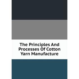 

Книга The Principles And Processes Of Cotton Yarn Manufacture
