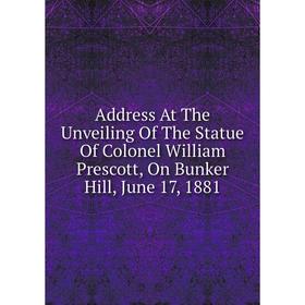 

Книга Address At The Unveiling Of The Statue Of Colonel William Prescott, On Bunker Hill, June 17, 1881