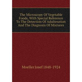

Книга The Microscopy Of Vegetable Foods, With Special Reference To The Detection Of Adulteration And The Diagnosis Of Mixtures