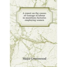 

Книга A report on the causes of wastage of labour in munitions factories employing women