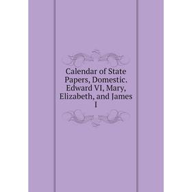 

Книга Calendar of State Papers, Domestic. Edward VI, Mary, Elizabeth, and James I
