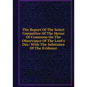 

Книга The Report Of The Select Committee Of The House Of Commons On The Observance Of The Lord's Day: With The Substance Of The Evidence