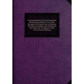 

Книга Correspondance Du Gouvernement Britannique Relative À La Crise Européene. Déposée Sur Le Bureau Des Deux Chambres Du Parlement Par Ordre De Sa M
