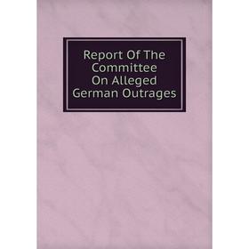 

Книга Report Of The Committee On Alleged German Outrages