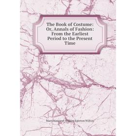 

Книга The Book of Costume: Or, Annals of Fashion: From the Earliest Period to the Present Time
