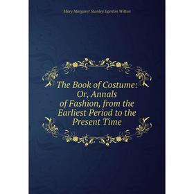 

Книга The Book of Costume: Or, Annals of Fashion, from the Earliest Period to the Present Time