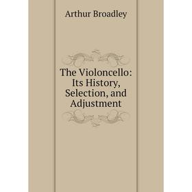 

Книга The Violoncello: Its History, Selection, and Adjustment