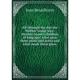 

Книга All through the day the Mother Goose way; Mother Goose's children of long ago: what gave them pains and aches and what made them grow