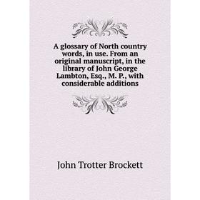 

Книга A glossary of North country words, in use. From an original manuscript, in the library of John George Lambton, Esq., M. P., with considerable ad