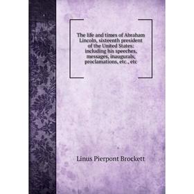 

Книга The life and times of Abraham Lincoln, sixteenth president of the United States: including his speeches, messages, inaugurals, proclamations, et