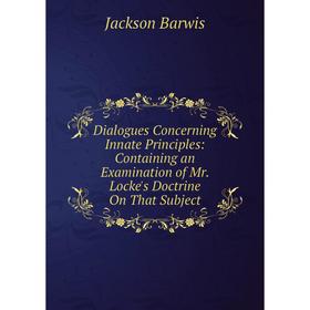 

Книга Dialogues Concerning Innate Principles: Containing an Examination of Mr. Locke's Doctrine On That Subject