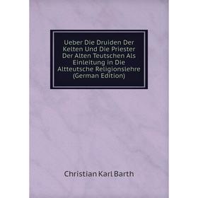 

Книга Ueber Die Druiden Der Kelten Und Die Priester Der Alten Teutschen Als Einleitung in Die Altteutsche Religionslehre