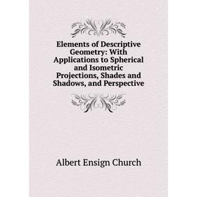 

Книга Elements of Descriptive Geometry: With Applications to Spherical and Isometric Projections, Shades and Shadows, and Perspective