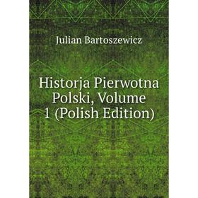 

Книга Historja Pierwotna Polski, Volume 1 (Polish Edition)