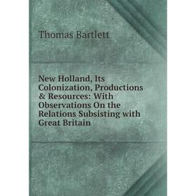 

Книга New Holland, Its Colonization, Productions Resources: With Observations On the Relations Subsisting with Great Britain