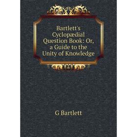 

Книга Bartlett's Cyclopædial Question Book: Or, a Guide to the Unity of Knowledge