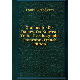 

Книга Grammaire Des Dames, Ou Nouveau Traité D'orthographe Françoise (French Edition)