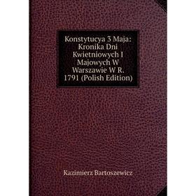 

Книга Konstytucya 3 Maja: Kronika Dni Kwietniowych I Majowych W Warszawie W R. 1791 (Polish Edition)