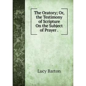 

Книга The Oratory; Or, the Testimony of Scripture On the Subject of Prayer.