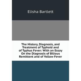 

Книга The History, Diagnosis, and Treatment of Typhoid and of Typhus Fever: With an Essay On the Diagnosis of Bilious Remittent and of Yellow Fever