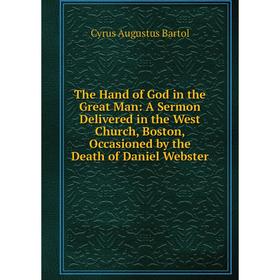 

Книга The Hand of God in the Great Man: A Sermon Delivered in the West Church, Boston, Occasioned by the Death of Daniel Webster