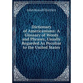 

Книга Dictionary of Americanisms: A Glossary of Words and Phrases, Usually Regarded As Peculiar to the United States