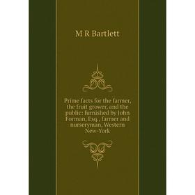 

Книга Prime facts for the farmer, the fruit grower, and the public: furnished by John Forman, Esq., farmer and nurseryman, Western New-York
