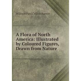 

Книга A Flora of North America: Illustrated by Coloured Figures, Drawn from Nature