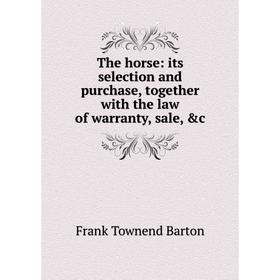 

Книга The horse: its selection and purchase, together with the law of warranty, sale, &c