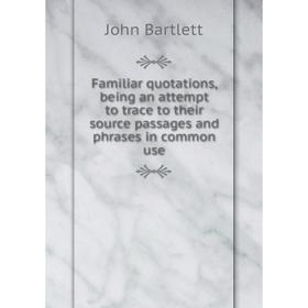 

Книга Familiar quotations, being an attempt to trace to their source passages and phrases in common use