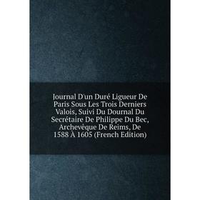 

Книга Journal D'un Duré Ligueur De Paris Sous Les Trois Derniers Valois, Suivi Du Dournal Du Secrétaire De Philippe Du Bec, Archevêque De Reims, De 15
