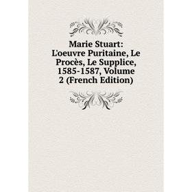 

Книга Marie Stuart: L'oeuvre Puritaine, Le Procès, Le Supplice, 1585-1587, Volume 2