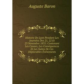 

Книга Histoire De Lyon Pendant Les Journées Des 21, 22 Et 23 Novembre 1831: Contenant Les Causes, Les Conséquences Et Les Suites De Ces Déplorables Év