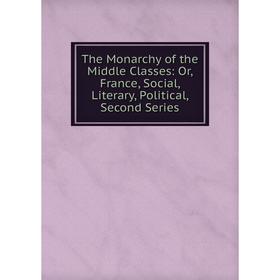 

Книга The Monarchy of the Middle Classes: Or, France, Social, Literary, Political, Second Series