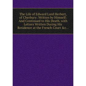 

Книга The Life of Edward Lord Herbert, of Cherbury: Written by Himself: And Continued to His Death. with Letters Written During His Residence at the F