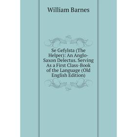 

Книга Se Gefylsta (The Helper): An Anglo-Saxon Delectus. Serving As a First Class-Book of the Language