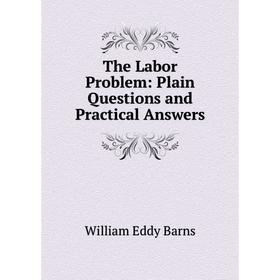 

Книга The Labor Problem: Plain Questions and Practical Answers