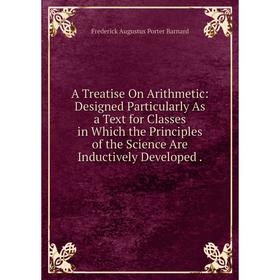 

Книга A Treatise On Arithmetic: Designed Particularly As a Text for Classes in Which the Principles of the Science Are Inductively Developed