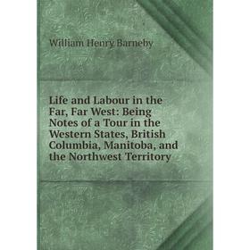 

Книга Life and Labour in the Far, Far West: Being Notes of a Tour in the Western States, British Columbia, Manitoba, and the Northwest Territory