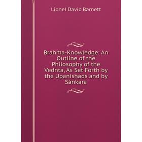 

Книга Brahma-Knowledge: An Outline of the Philosophy of the Vednta, As Set Forth by the Upanishads and by Sánkara