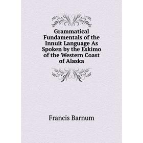 

Книга Grammatical Fundamentals of the Innuit Language As Spoken by the Eskimo of the Western Coast of Alaska