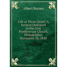 

Книга Life at Three-Score: A Sermon Delivered in the First Presbyterian Church, Philadelphia, November 28, 1858