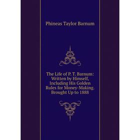 

Книга The Life of P. T. Barnum: Written by Himself, Including His Golden Rules for Money-Making. Brought Up to 1888