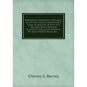 

Книга Bibliotheca Americana: Catalogue of a Private Library, Comprising a Large Assortment of Rare and Valuable Books Relating to America. Also, Local