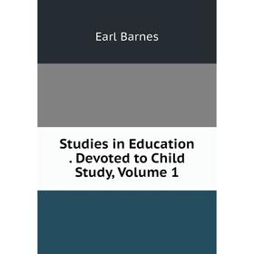 

Книга Studies in Education. Devoted to Child Study, Volume 1