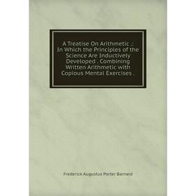 

Книга A Treatise On Arithmetic.: In Which the Principles of the Science Are Inductively Developed. Combining Written Arithmetic with Copious Mental Ex