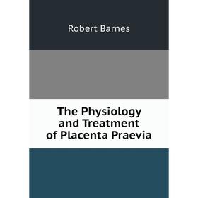 

Книга The Physiology and Treatment of Placenta Praevia