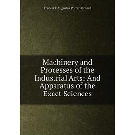 

Книга Machinery and Processes of the Industrial Arts: And Apparatus of the Exact Sciences